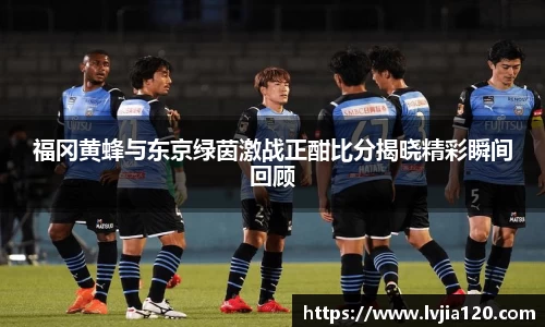 福冈黄蜂与东京绿茵激战正酣比分揭晓精彩瞬间回顾